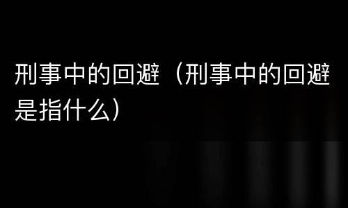 刑事中的回避（刑事中的回避是指什么）
