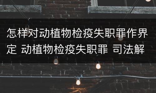 怎样对动植物检疫失职罪作界定 动植物检疫失职罪 司法解释