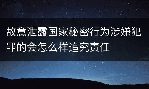 故意泄露国家秘密行为涉嫌犯罪的会怎么样追究责任