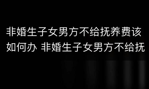 非婚生子女男方不给抚养费该如何办 非婚生子女男方不给抚养费该如何办