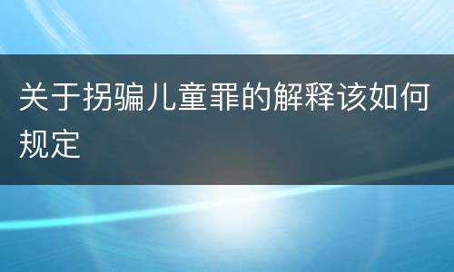关于拐骗儿童罪的解释该如何规定