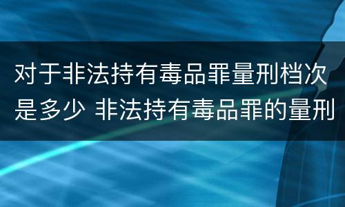 对于非法持有毒品罪量刑档次是多少 非法持有毒品罪的量刑标准
