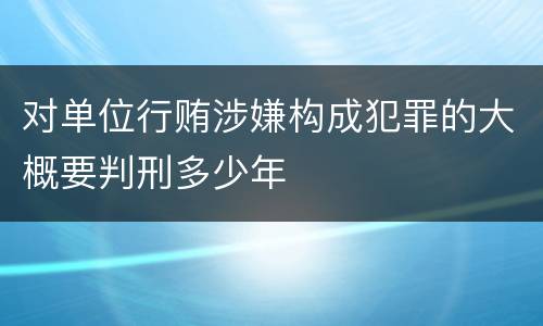 对单位行贿涉嫌构成犯罪的大概要判刑多少年
