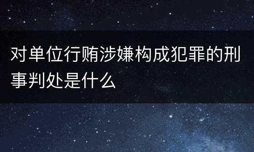 对单位行贿涉嫌构成犯罪的刑事判处是什么
