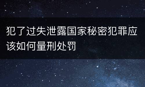 犯了过失泄露国家秘密犯罪应该如何量刑处罚