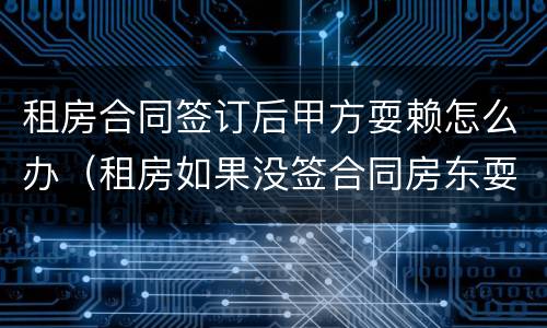 租房合同签订后甲方耍赖怎么办（租房如果没签合同房东耍赖说没给房租怎么办）