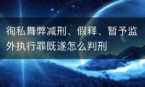 徇私舞弊减刑、假释、暂予监外执行罪既遂怎么判刑