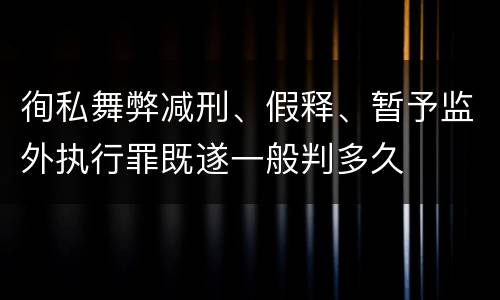 徇私舞弊减刑、假释、暂予监外执行罪既遂一般判多久