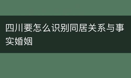 四川要怎么识别同居关系与事实婚姻