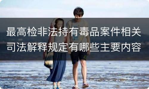 最高检非法持有毒品案件相关司法解释规定有哪些主要内容
