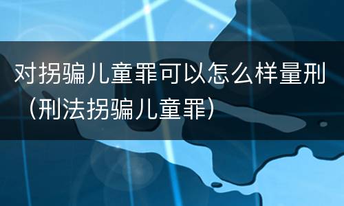 对拐骗儿童罪可以怎么样量刑（刑法拐骗儿童罪）