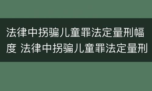 法律中拐骗儿童罪法定量刑幅度 法律中拐骗儿童罪法定量刑幅度多大