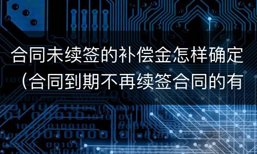合同未续签的补偿金怎样确定（合同到期不再续签合同的有没有补偿款）