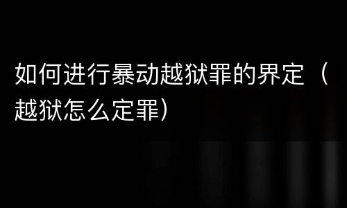 如何进行暴动越狱罪的界定（越狱怎么定罪）
