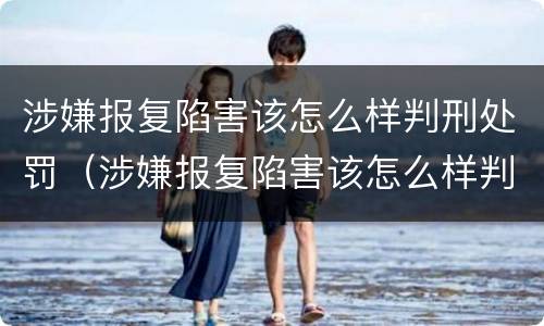涉嫌报复陷害该怎么样判刑处罚（涉嫌报复陷害该怎么样判刑处罚案例）