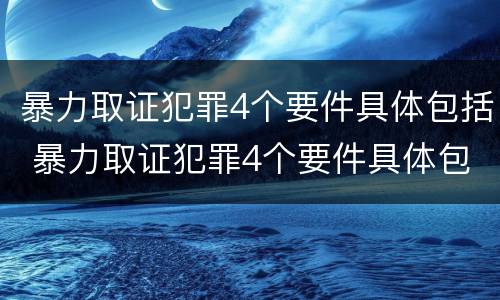 暴力取证犯罪4个要件具体包括 暴力取证犯罪4个要件具体包括