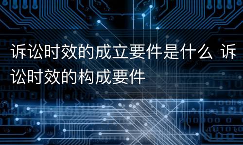 诉讼时效的成立要件是什么 诉讼时效的构成要件