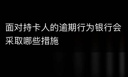 面对持卡人的逾期行为银行会采取哪些措施