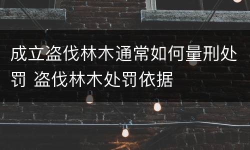 成立盗伐林木通常如何量刑处罚 盗伐林木处罚依据