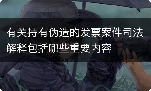 有关持有伪造的发票案件司法解释包括哪些重要内容