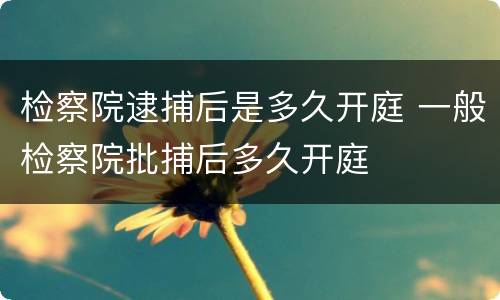 检察院逮捕后是多久开庭 一般检察院批捕后多久开庭