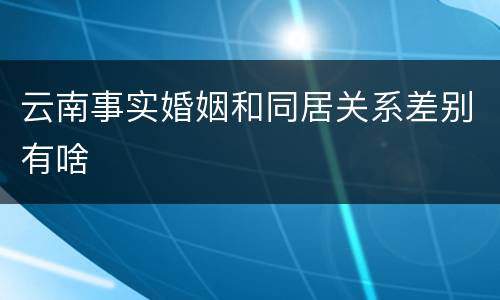 云南事实婚姻和同居关系差别有啥