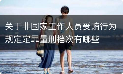 关于非国家工作人员受贿行为规定定罪量刑档次有哪些