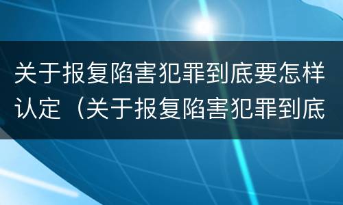 关于报复陷害犯罪到底要怎样认定（关于报复陷害犯罪到底要怎样认定的）