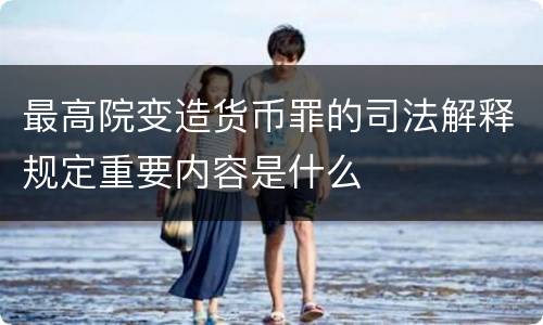 最高院变造货币罪的司法解释规定重要内容是什么