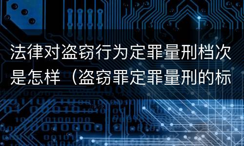 法律对盗窃行为定罪量刑档次是怎样（盗窃罪定罪量刑的标准）