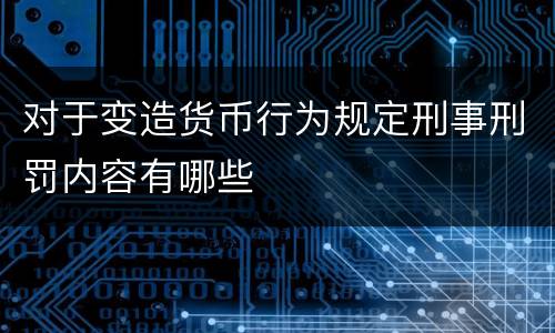 对于变造货币行为规定刑事刑罚内容有哪些