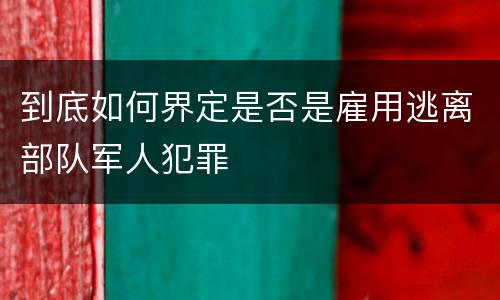 到底如何界定是否是雇用逃离部队军人犯罪
