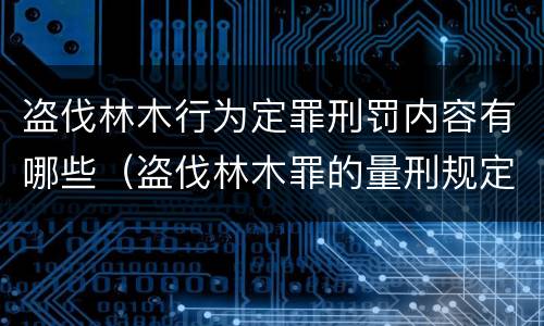 盗伐林木行为定罪刑罚内容有哪些（盗伐林木罪的量刑规定）
