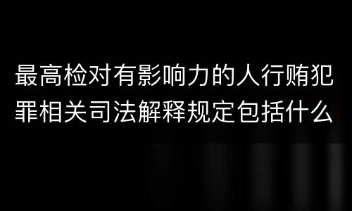 最高检对有影响力的人行贿犯罪相关司法解释规定包括什么重要内容