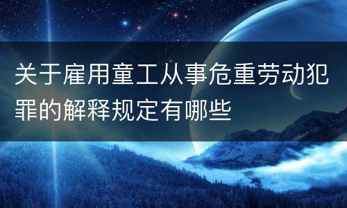 关于雇用童工从事危重劳动犯罪的解释规定有哪些