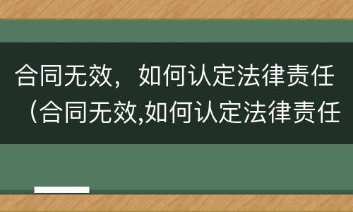合同无效，如何认定法律责任（合同无效,如何认定法律责任）