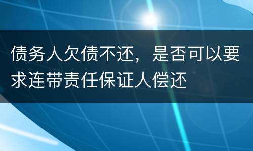 债务人欠债不还，是否可以要求连带责任保证人偿还