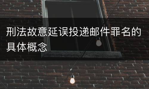 刑法故意延误投递邮件罪名的具体概念
