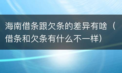 海南借条跟欠条的差异有啥（借条和欠条有什么不一样）