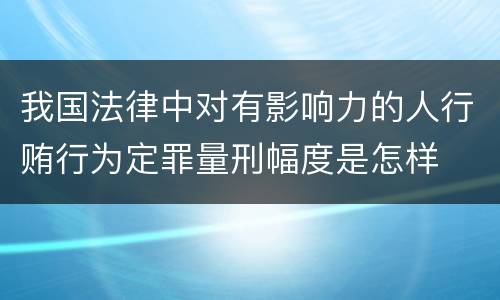 我国法律中对有影响力的人行贿行为定罪量刑幅度是怎样