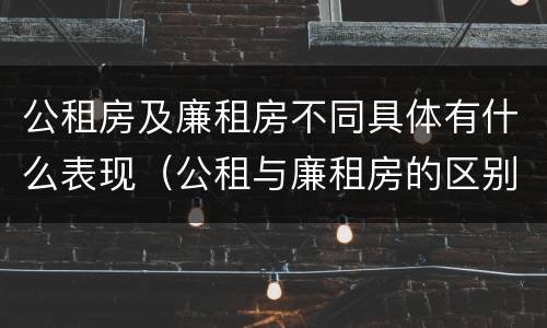 公租房及廉租房不同具体有什么表现（公租与廉租房的区别是什么）