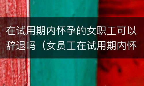 在试用期内怀孕的女职工可以辞退吗（女员工在试用期内怀孕可以辞退吗）