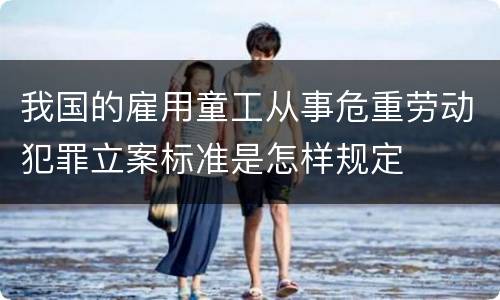 我国的雇用童工从事危重劳动犯罪立案标准是怎样规定