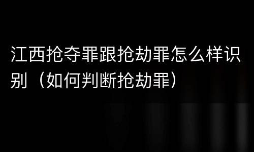 江西抢夺罪跟抢劫罪怎么样识别（如何判断抢劫罪）