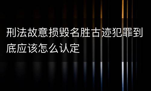 刑法故意损毁名胜古迹犯罪到底应该怎么认定