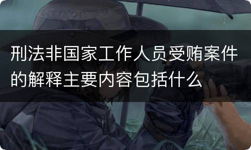 刑法非国家工作人员受贿案件的解释主要内容包括什么