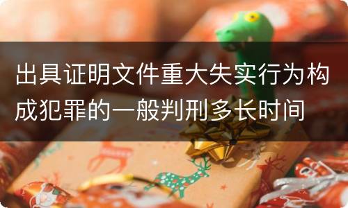 出具证明文件重大失实行为构成犯罪的一般判刑多长时间