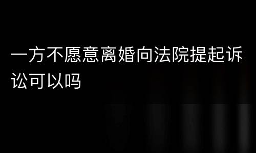 一方不愿意离婚向法院提起诉讼可以吗