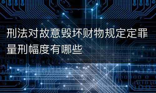 刑法对故意毁坏财物规定定罪量刑幅度有哪些