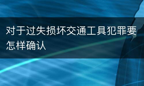 对于过失损坏交通工具犯罪要怎样确认